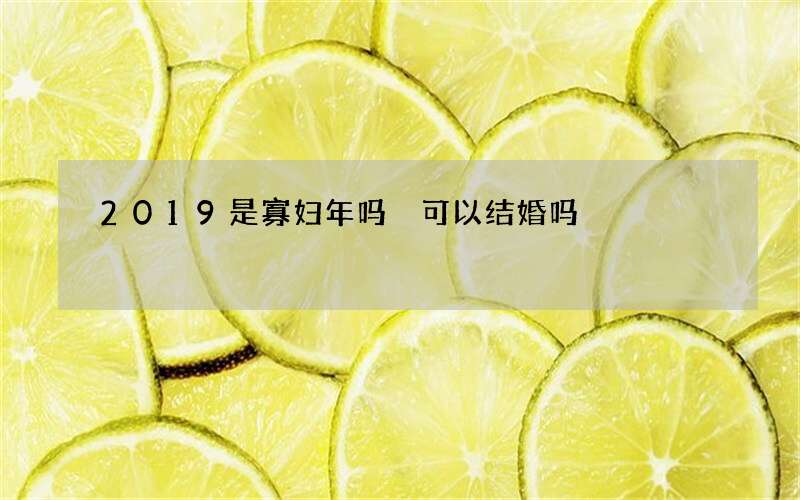 2019是寡妇年吗 可以结婚吗